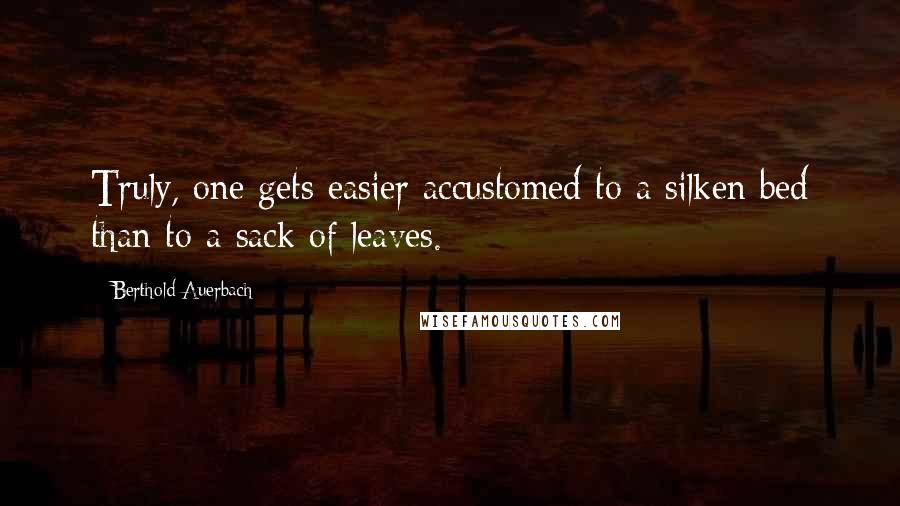 Berthold Auerbach Quotes: Truly, one gets easier accustomed to a silken bed than to a sack of leaves.