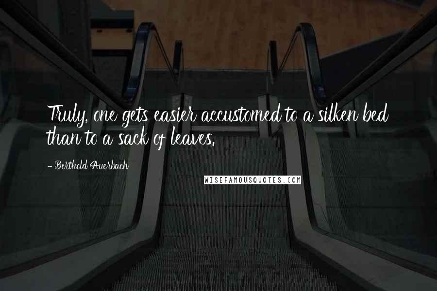 Berthold Auerbach Quotes: Truly, one gets easier accustomed to a silken bed than to a sack of leaves.