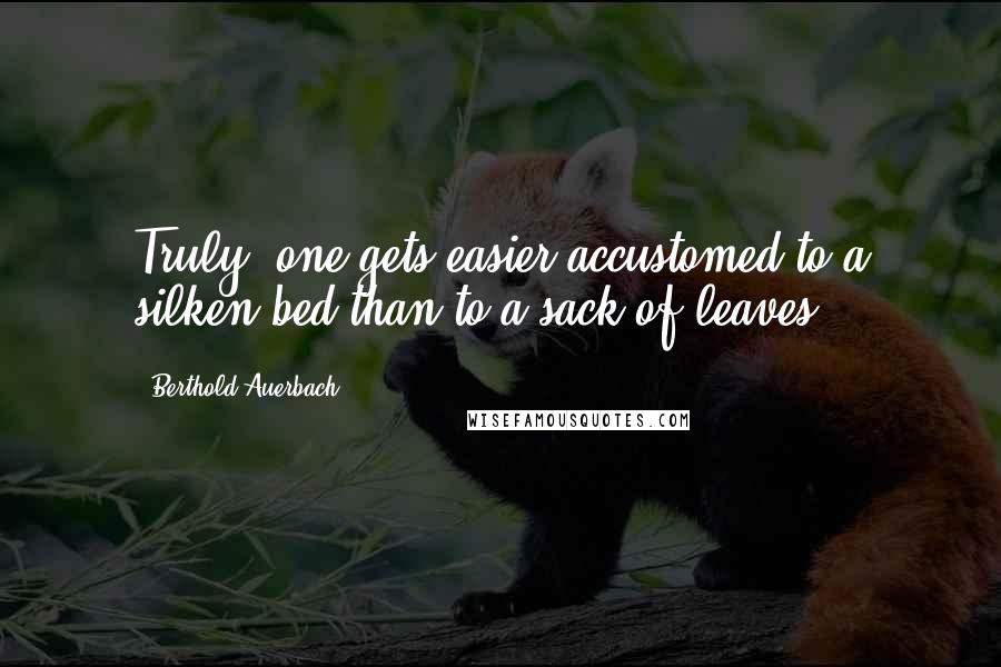 Berthold Auerbach Quotes: Truly, one gets easier accustomed to a silken bed than to a sack of leaves.