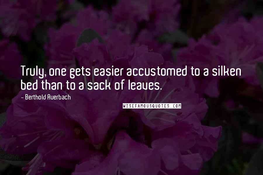 Berthold Auerbach Quotes: Truly, one gets easier accustomed to a silken bed than to a sack of leaves.