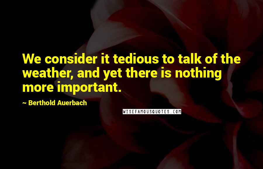 Berthold Auerbach Quotes: We consider it tedious to talk of the weather, and yet there is nothing more important.