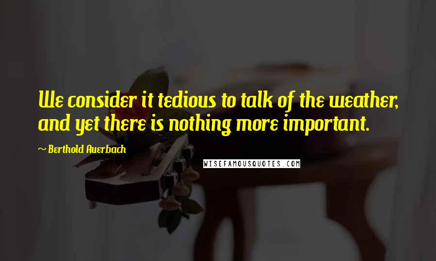 Berthold Auerbach Quotes: We consider it tedious to talk of the weather, and yet there is nothing more important.