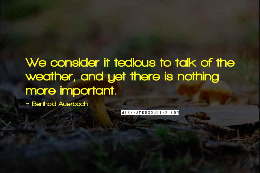 Berthold Auerbach Quotes: We consider it tedious to talk of the weather, and yet there is nothing more important.