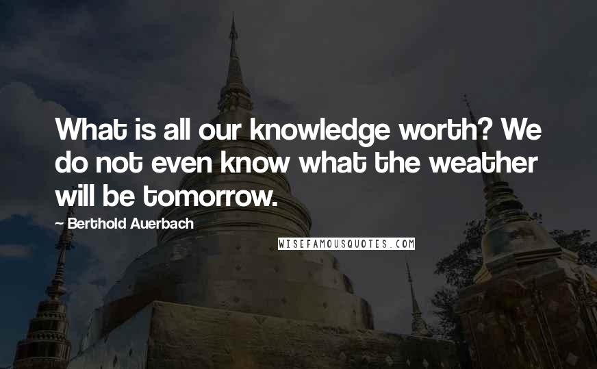Berthold Auerbach Quotes: What is all our knowledge worth? We do not even know what the weather will be tomorrow.
