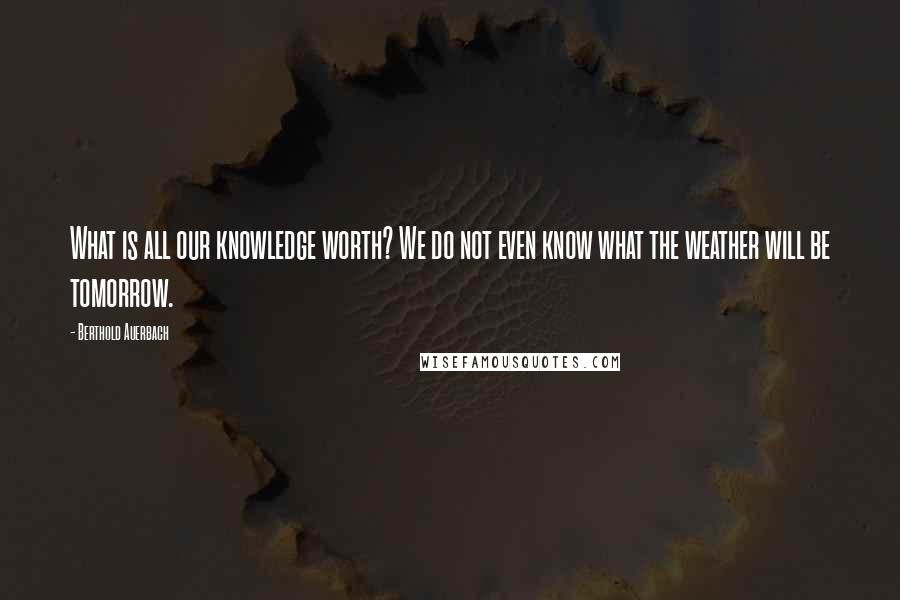 Berthold Auerbach Quotes: What is all our knowledge worth? We do not even know what the weather will be tomorrow.