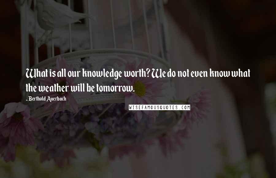Berthold Auerbach Quotes: What is all our knowledge worth? We do not even know what the weather will be tomorrow.