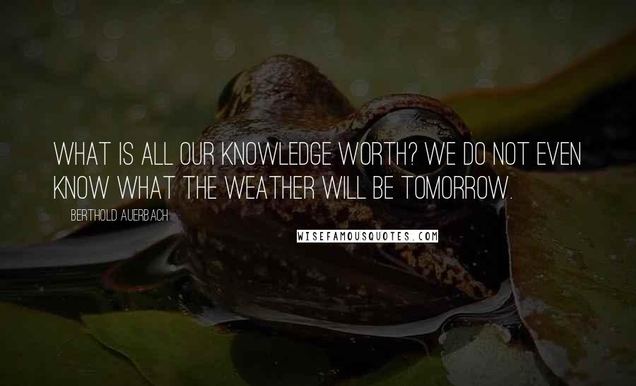Berthold Auerbach Quotes: What is all our knowledge worth? We do not even know what the weather will be tomorrow.