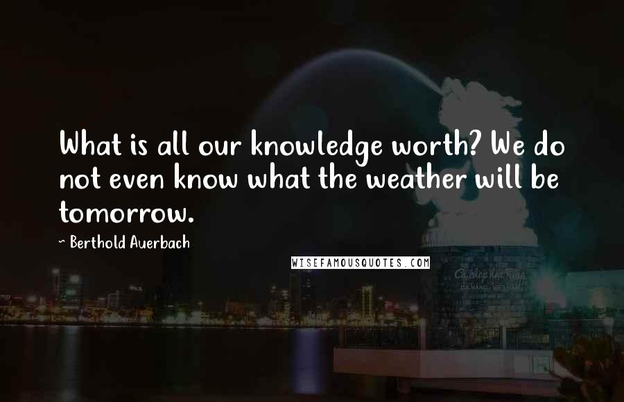 Berthold Auerbach Quotes: What is all our knowledge worth? We do not even know what the weather will be tomorrow.