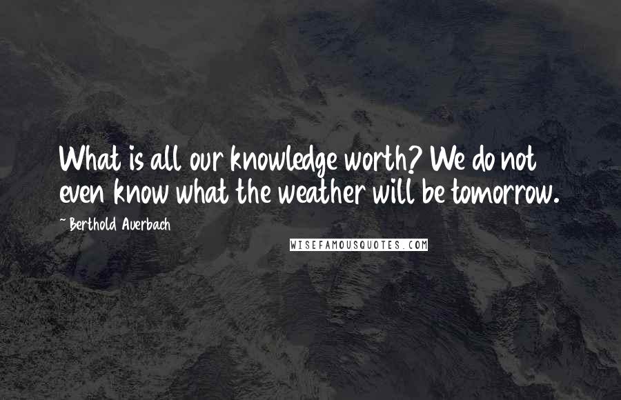 Berthold Auerbach Quotes: What is all our knowledge worth? We do not even know what the weather will be tomorrow.