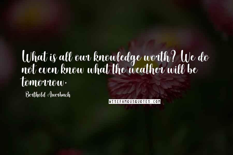 Berthold Auerbach Quotes: What is all our knowledge worth? We do not even know what the weather will be tomorrow.