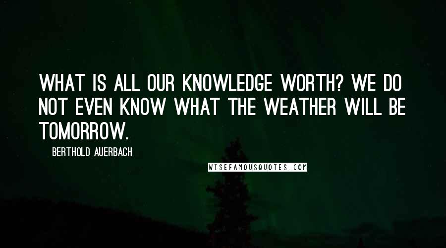 Berthold Auerbach Quotes: What is all our knowledge worth? We do not even know what the weather will be tomorrow.
