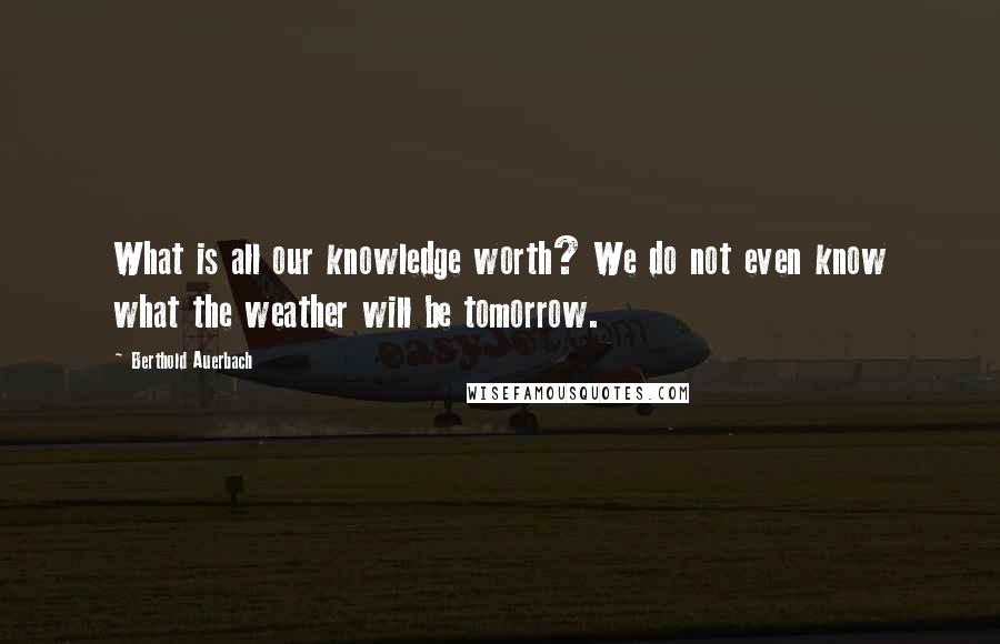 Berthold Auerbach Quotes: What is all our knowledge worth? We do not even know what the weather will be tomorrow.