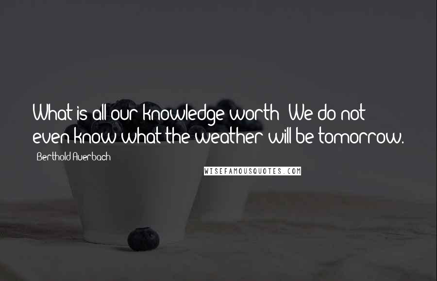 Berthold Auerbach Quotes: What is all our knowledge worth? We do not even know what the weather will be tomorrow.