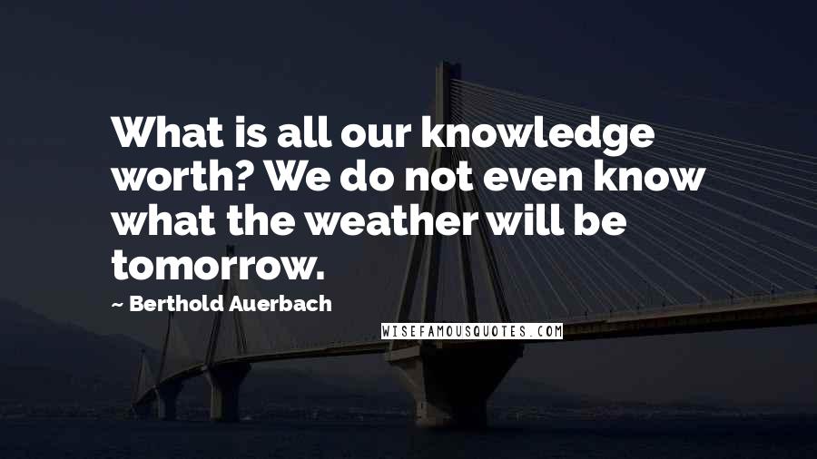 Berthold Auerbach Quotes: What is all our knowledge worth? We do not even know what the weather will be tomorrow.