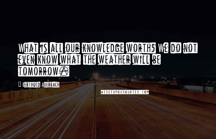 Berthold Auerbach Quotes: What is all our knowledge worth? We do not even know what the weather will be tomorrow.