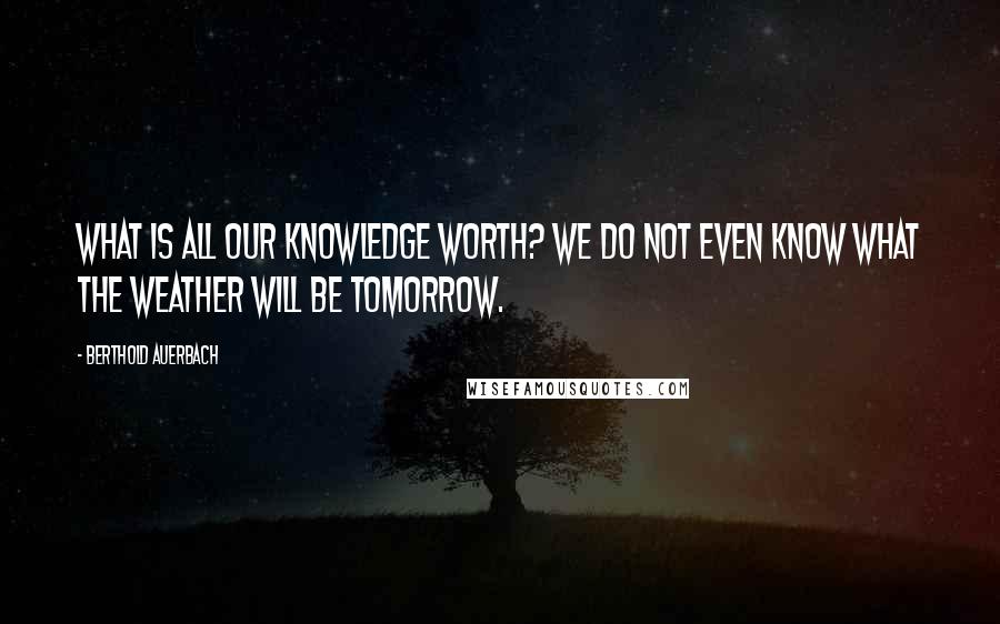 Berthold Auerbach Quotes: What is all our knowledge worth? We do not even know what the weather will be tomorrow.