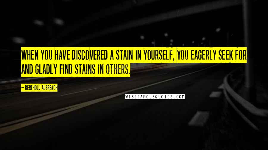 Berthold Auerbach Quotes: When you have discovered a stain in yourself, you eagerly seek for and gladly find stains in others.