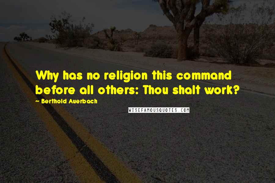 Berthold Auerbach Quotes: Why has no religion this command before all others: Thou shalt work?