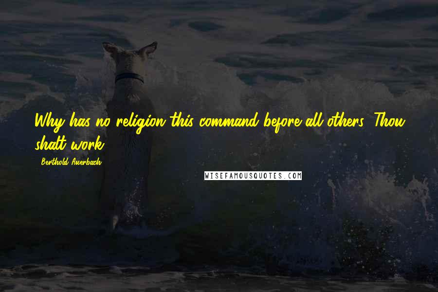 Berthold Auerbach Quotes: Why has no religion this command before all others: Thou shalt work?