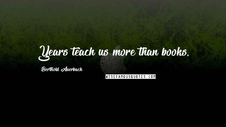 Berthold Auerbach Quotes: Years teach us more than books.