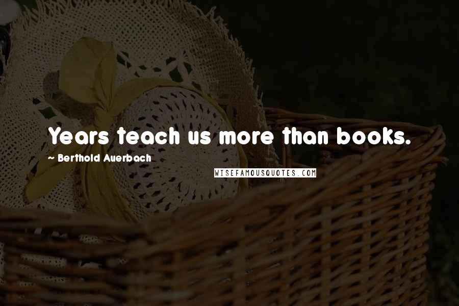 Berthold Auerbach Quotes: Years teach us more than books.