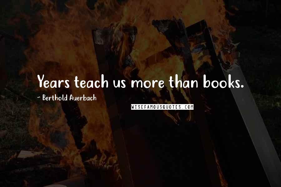 Berthold Auerbach Quotes: Years teach us more than books.