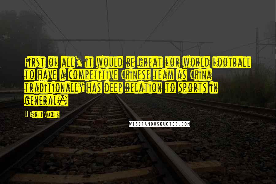 Berti Vogts Quotes: First of all, it would be great for world football to have a competitive Chinese team as China traditionally has deep relation to sports in general.