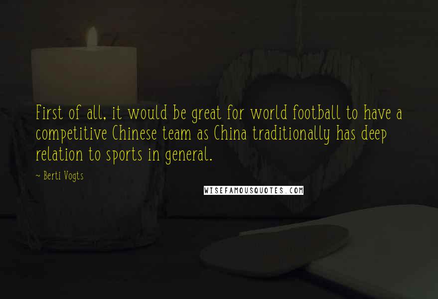 Berti Vogts Quotes: First of all, it would be great for world football to have a competitive Chinese team as China traditionally has deep relation to sports in general.