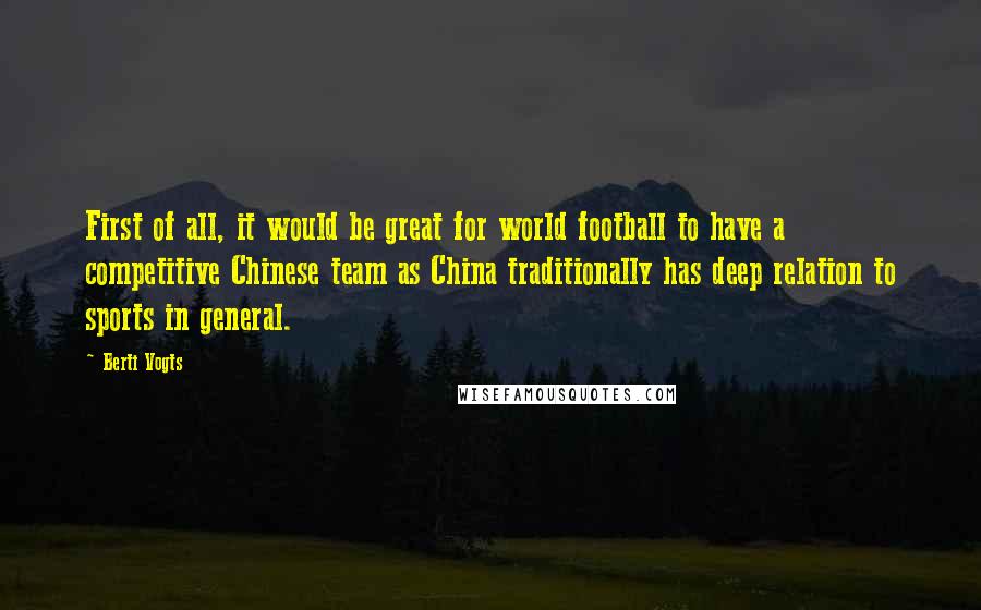 Berti Vogts Quotes: First of all, it would be great for world football to have a competitive Chinese team as China traditionally has deep relation to sports in general.