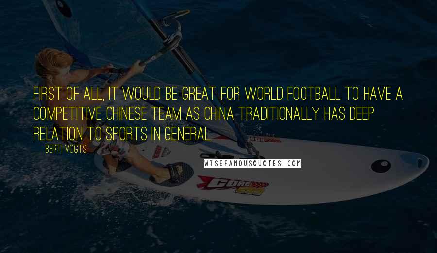 Berti Vogts Quotes: First of all, it would be great for world football to have a competitive Chinese team as China traditionally has deep relation to sports in general.