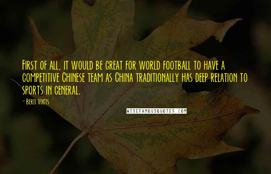 Berti Vogts Quotes: First of all, it would be great for world football to have a competitive Chinese team as China traditionally has deep relation to sports in general.