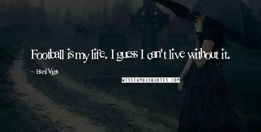 Berti Vogts Quotes: Football is my life. I guess I can't live without it.