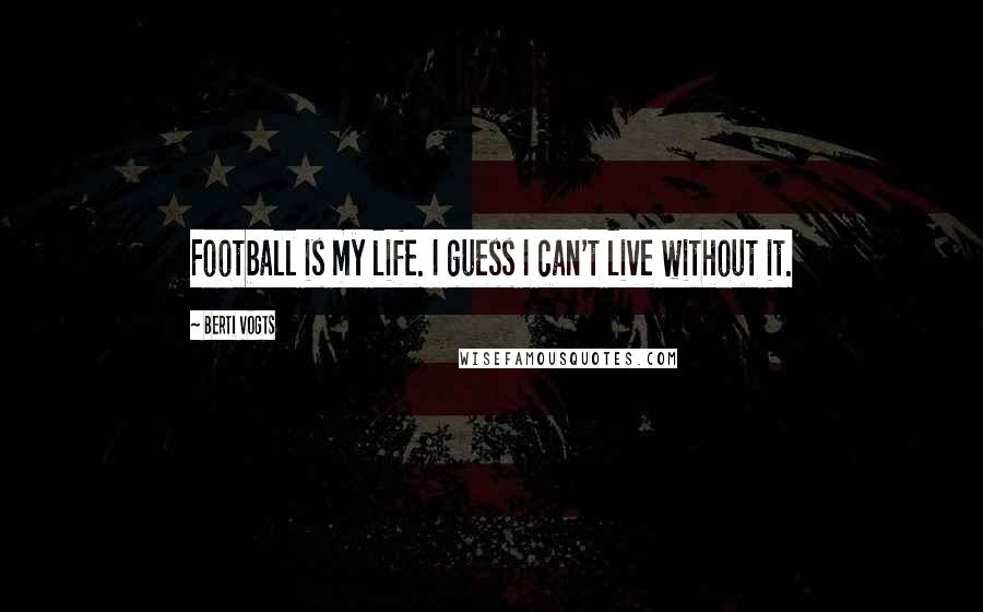 Berti Vogts Quotes: Football is my life. I guess I can't live without it.
