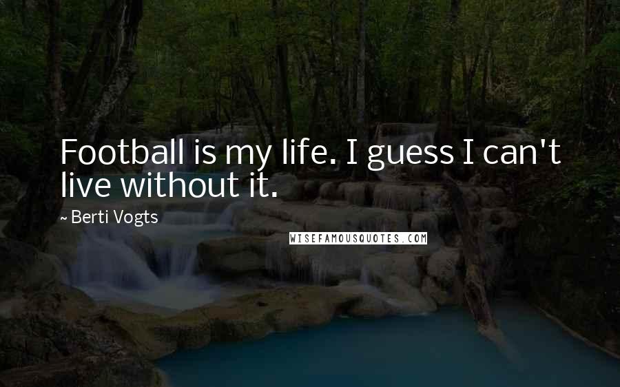Berti Vogts Quotes: Football is my life. I guess I can't live without it.