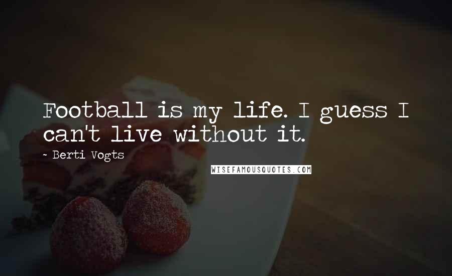 Berti Vogts Quotes: Football is my life. I guess I can't live without it.