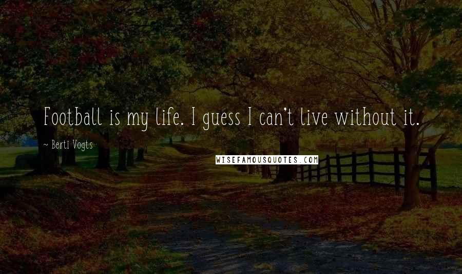 Berti Vogts Quotes: Football is my life. I guess I can't live without it.
