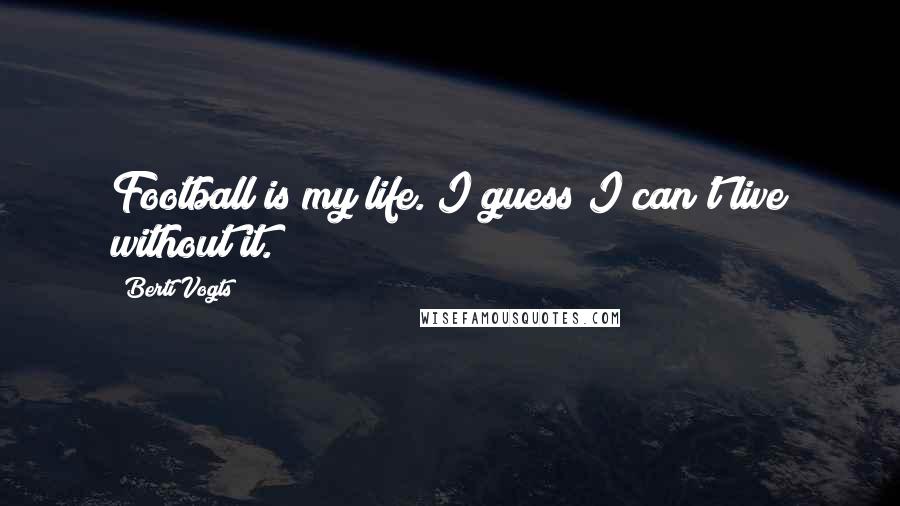 Berti Vogts Quotes: Football is my life. I guess I can't live without it.