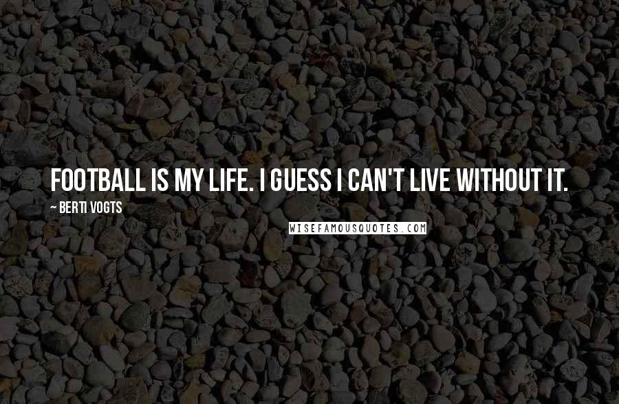 Berti Vogts Quotes: Football is my life. I guess I can't live without it.