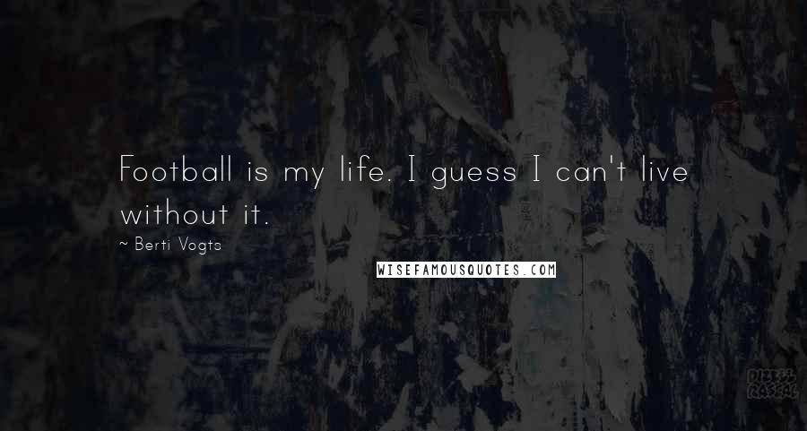 Berti Vogts Quotes: Football is my life. I guess I can't live without it.