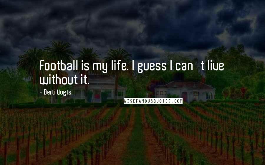 Berti Vogts Quotes: Football is my life. I guess I can't live without it.