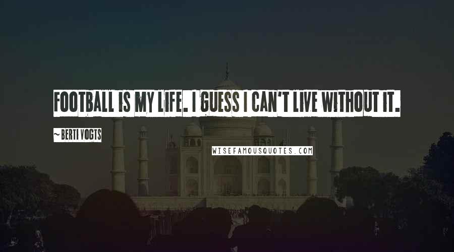 Berti Vogts Quotes: Football is my life. I guess I can't live without it.