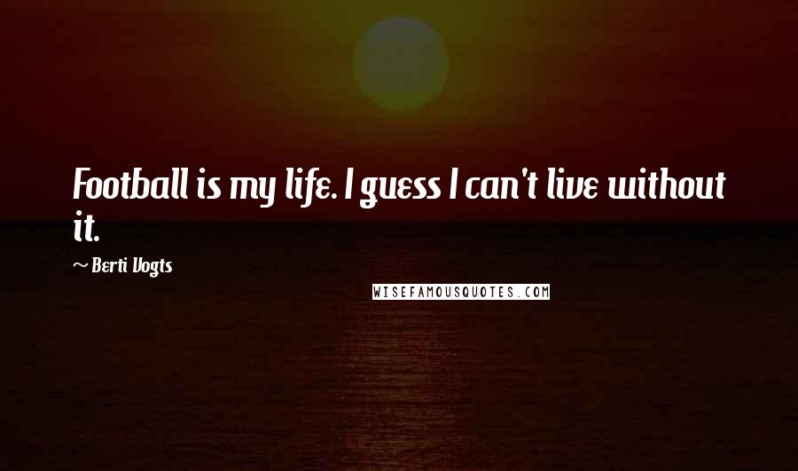 Berti Vogts Quotes: Football is my life. I guess I can't live without it.