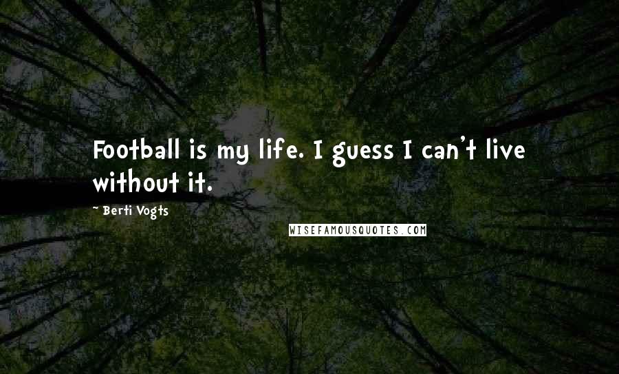 Berti Vogts Quotes: Football is my life. I guess I can't live without it.