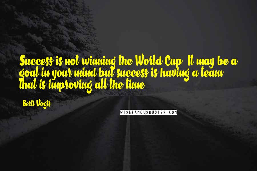 Berti Vogts Quotes: Success is not winning the World Cup. It may be a goal in your mind but success is having a team that is improving all the time.