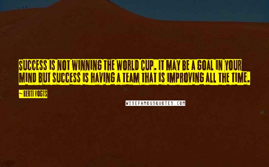 Berti Vogts Quotes: Success is not winning the World Cup. It may be a goal in your mind but success is having a team that is improving all the time.