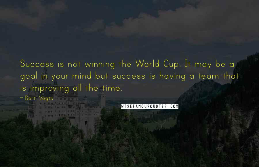 Berti Vogts Quotes: Success is not winning the World Cup. It may be a goal in your mind but success is having a team that is improving all the time.