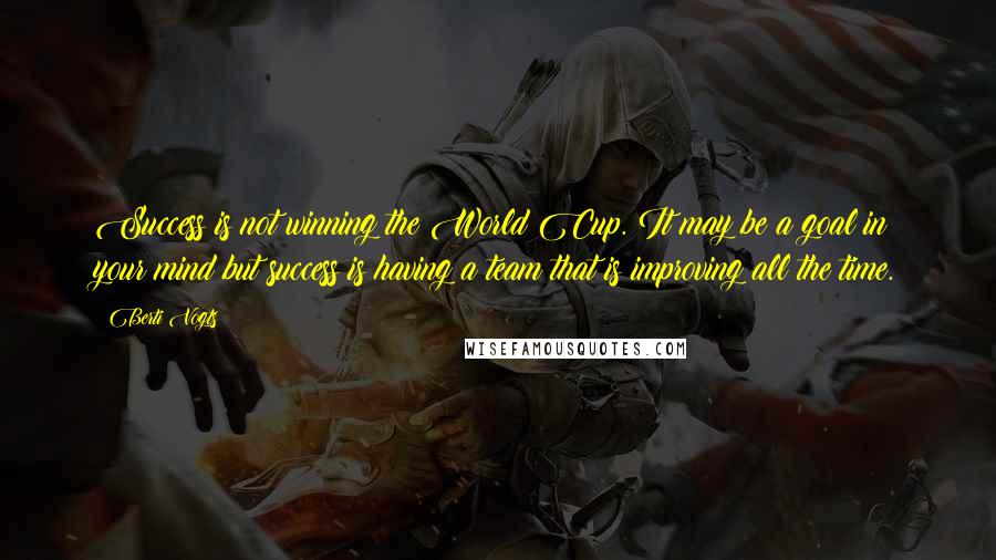 Berti Vogts Quotes: Success is not winning the World Cup. It may be a goal in your mind but success is having a team that is improving all the time.