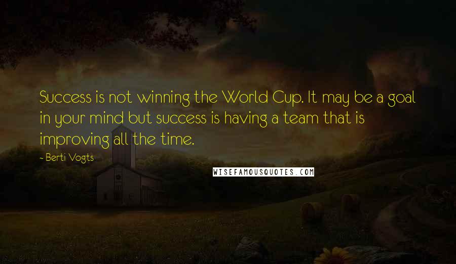 Berti Vogts Quotes: Success is not winning the World Cup. It may be a goal in your mind but success is having a team that is improving all the time.