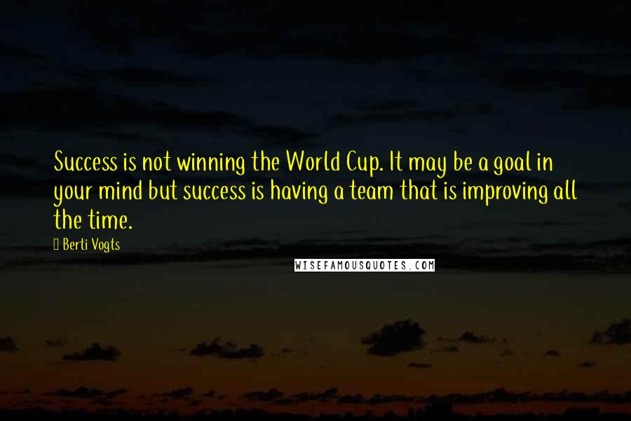 Berti Vogts Quotes: Success is not winning the World Cup. It may be a goal in your mind but success is having a team that is improving all the time.