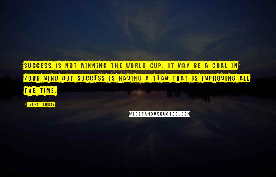 Berti Vogts Quotes: Success is not winning the World Cup. It may be a goal in your mind but success is having a team that is improving all the time.